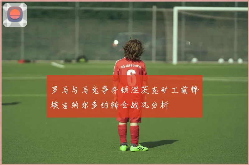 罗马与马竞争夺顿涅茨克矿工前锋埃吉纳尔多的转会战况分析