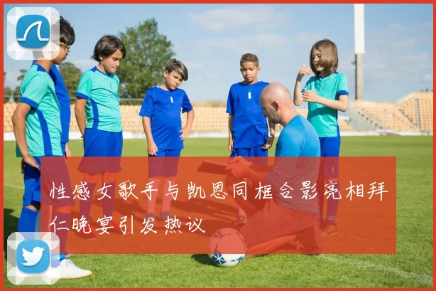 性感女歌手与凯恩同框合影亮相拜仁晚宴引发热议
