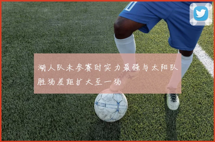 湖人队未参赛时实力最强与太阳队胜场差距扩大至一场