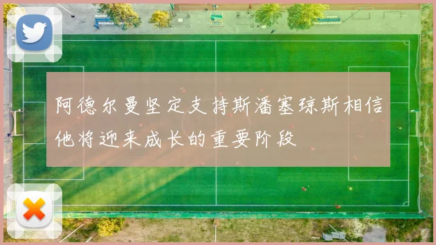 阿德尔曼坚定支持斯潘塞琼斯相信他将迎来成长的重要阶段