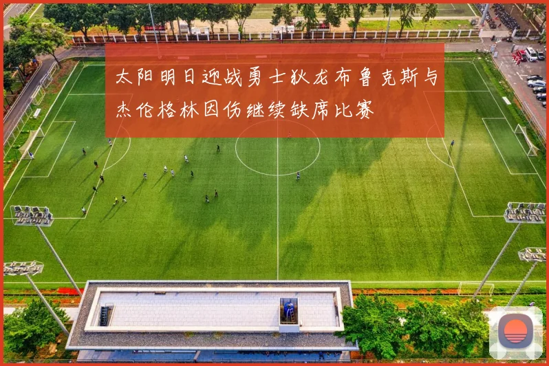 太阳明日迎战勇士狄龙布鲁克斯与杰伦格林因伤继续缺席比赛