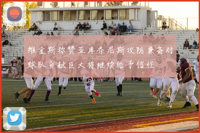维金斯称赞亚库乔尼斯攻防兼备对球队贡献巨大将继续给予信任