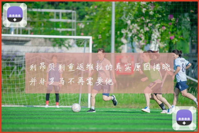 利昂贝利重返维拉的真实原因揭晓并非罗马不再需要他