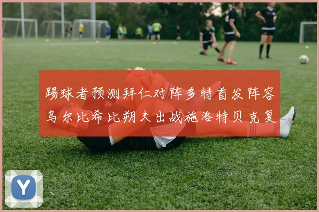 踢球者预测拜仁对阵多特首发阵容乌尔比希比朔夫出战施洛特贝克复出