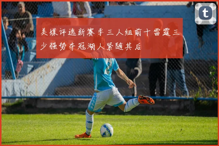 美媒评选新赛季三人组前十雷霆三少强势夺冠湖人紧随其后