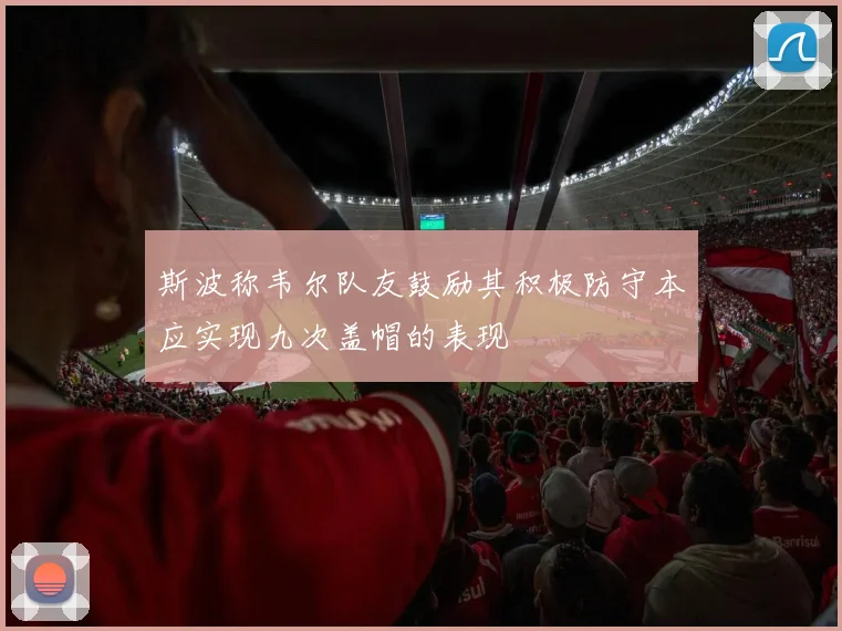 斯波称韦尔队友鼓励其积极防守本应实现九次盖帽的表现