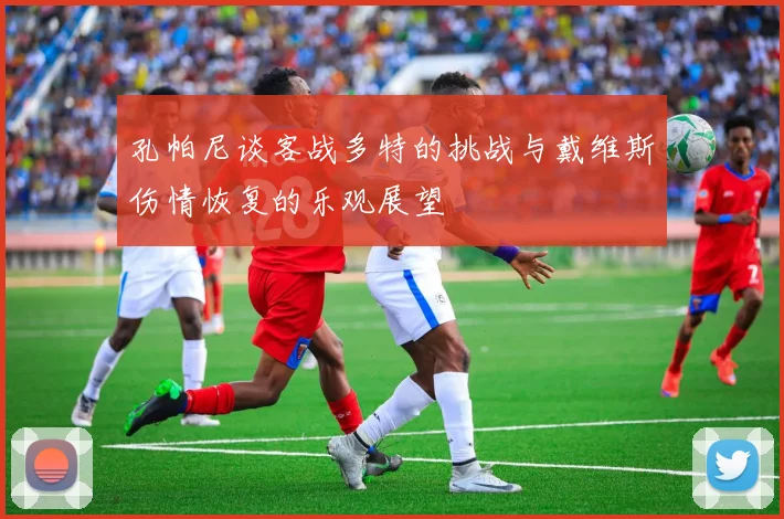 孔帕尼谈客战多特的挑战与戴维斯伤情恢复的乐观展望