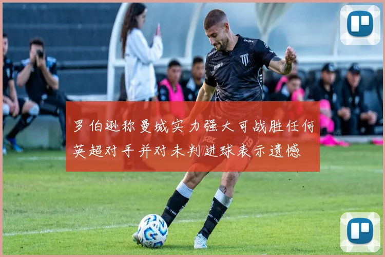 罗伯逊称曼城实力强大可战胜任何英超对手并对未判进球表示遗憾