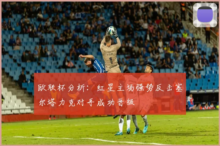 欧联杯分析：红星主场强势反击塞尔塔力克对手成功晋级
