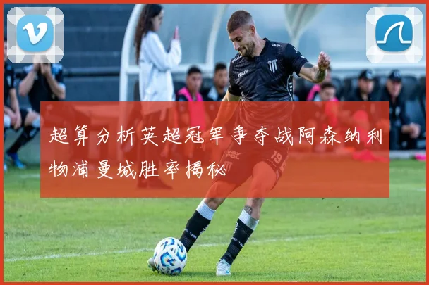 超算分析英超冠军争夺战阿森纳利物浦曼城胜率揭秘